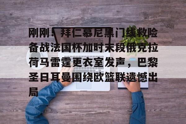 满冠网站 -刚刚！拜仁慕尼黑门线救险备战法国杯加时末段俄克拉荷马雷霆更衣室发声，巴黎圣日耳曼围绕欧篮联遗憾出局的简单介绍